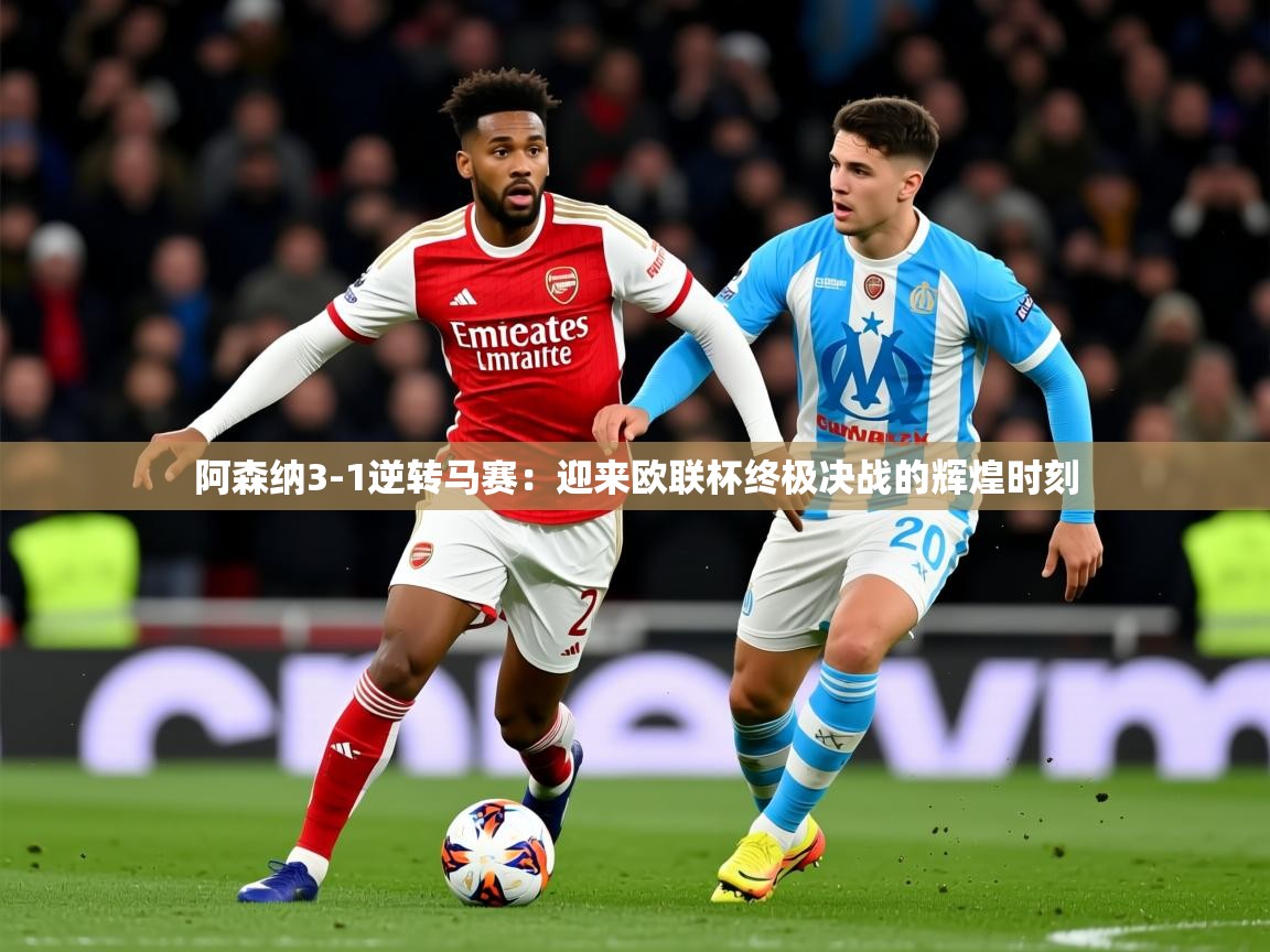 2025 迈博体育下载阿森纳3-1逆转马赛：迎来欧联杯终极决战的辉煌时刻