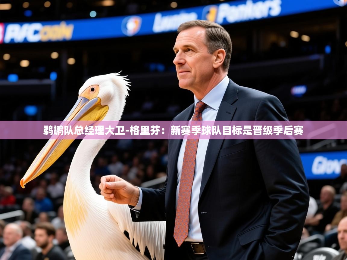 2025 迈博体育鹈鹕队总经理大卫-格里芬：新赛季球队目标是晋级季后赛