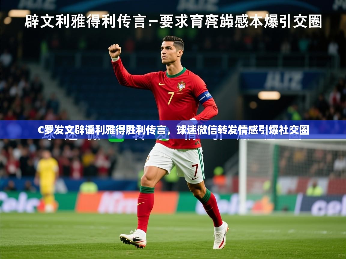 2025 迈博体育投注C罗发文辟谣利雅得胜利传言，球迷微信转发情感引爆社交圈