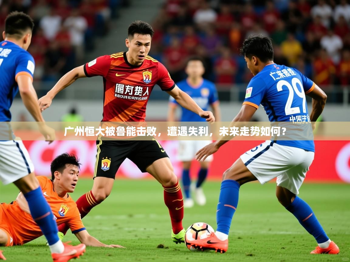 2025 迈博体育娱乐广州恒大被鲁能击败，遭遇失利，未来走势如何？