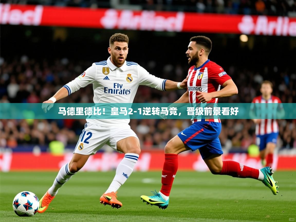 2025 迈博体育登录马德里德比！皇马2-1逆转马竞，晋级前景看好  第1张