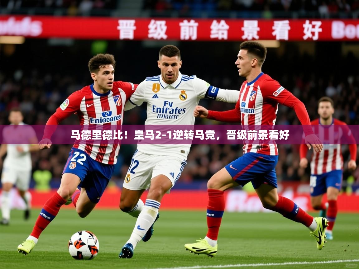2025 迈博体育登录马德里德比！皇马2-1逆转马竞，晋级前景看好  第3张
