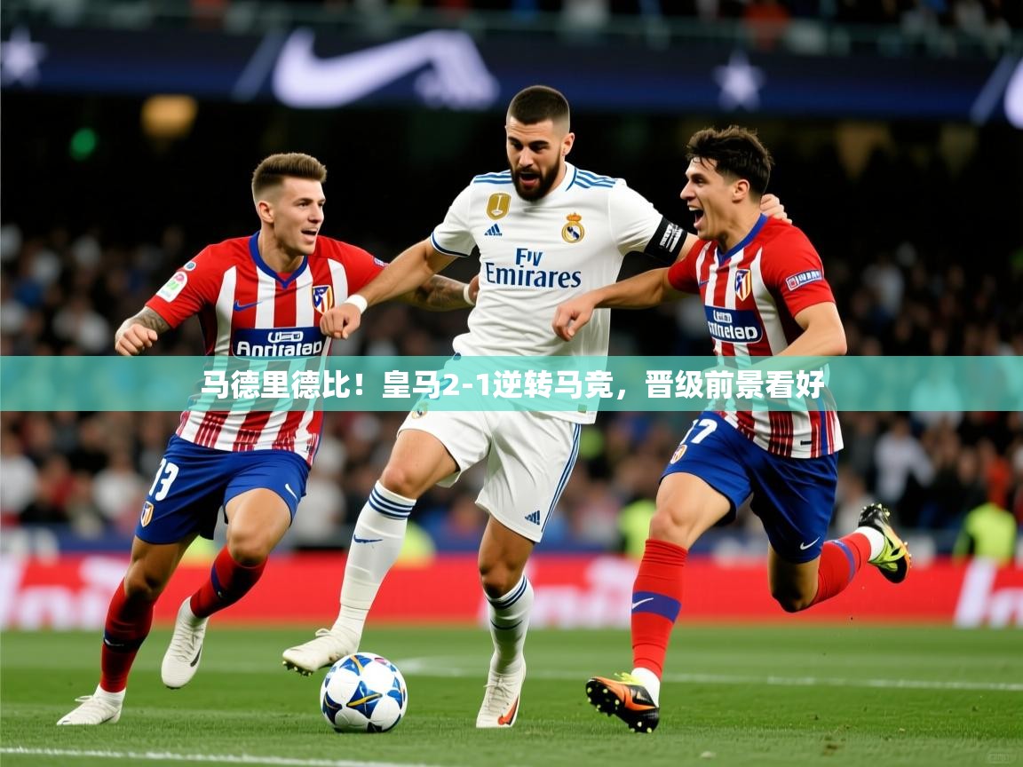 2025 迈博体育登录马德里德比！皇马2-1逆转马竞，晋级前景看好  第4张