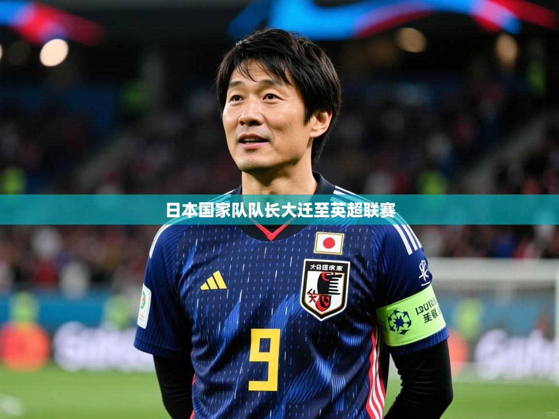 2025 迈博体育投注日本国家队队长大迁至英超联赛 第2张
