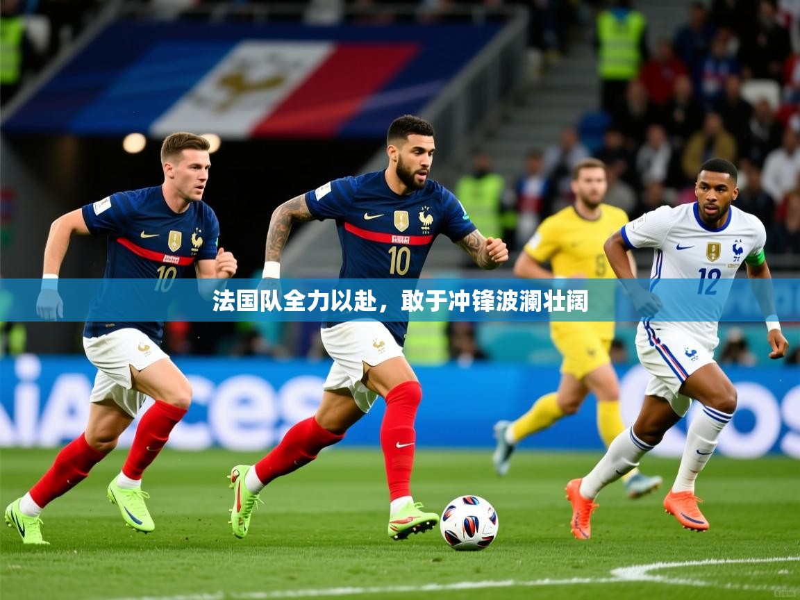 2026 迈博体育注册法国队全力以赴,敢于冲锋波澜壮阔 第4张