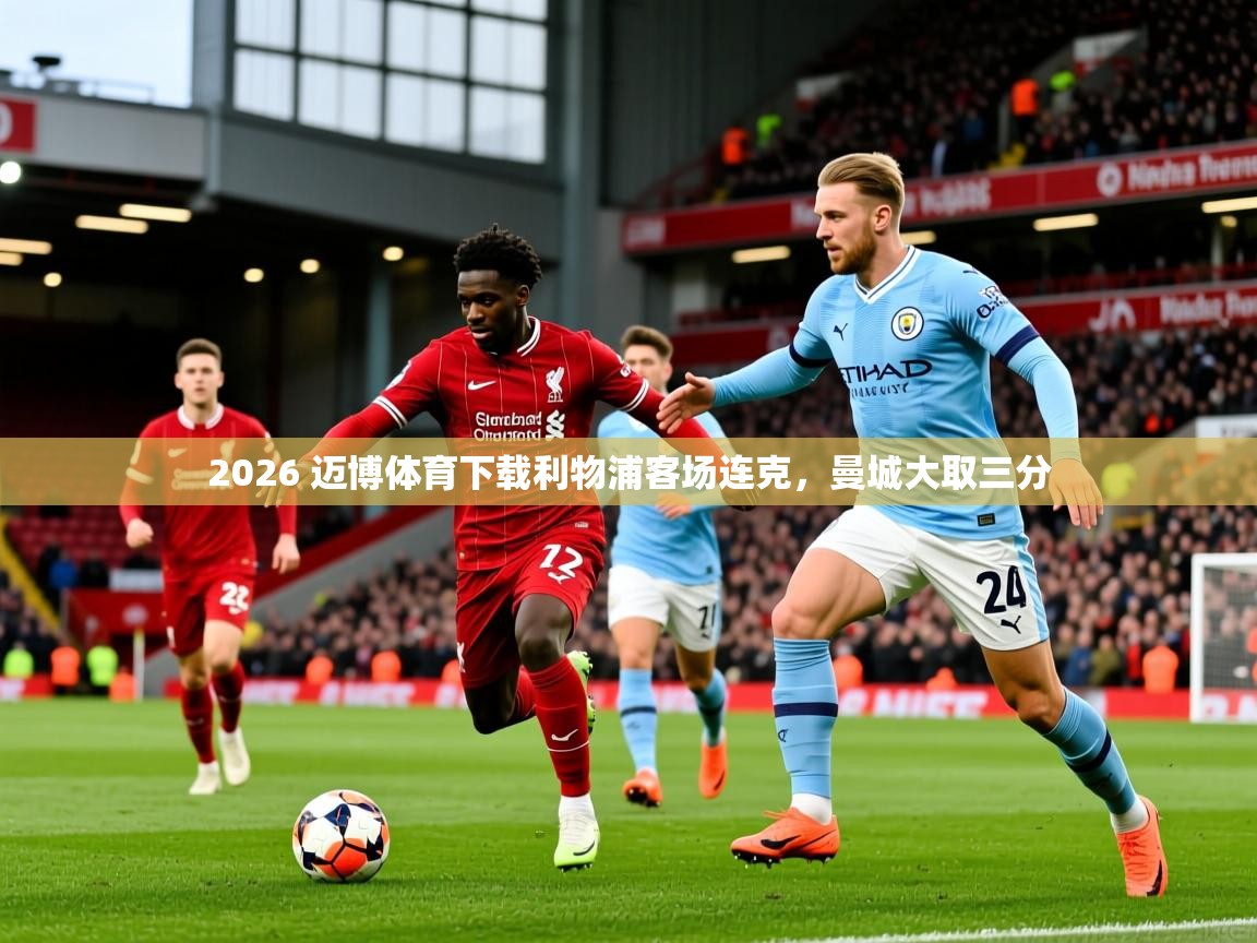 2026 迈博体育下载利物浦客场连克,曼城大取三分 第4张
