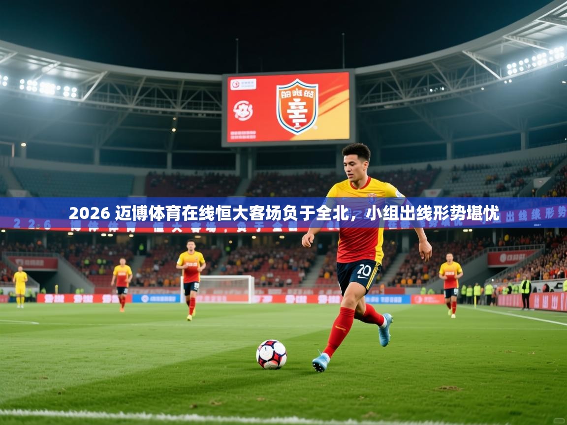 2026 迈博体育在线恒大客场负于全北，小组出线形势堪忧