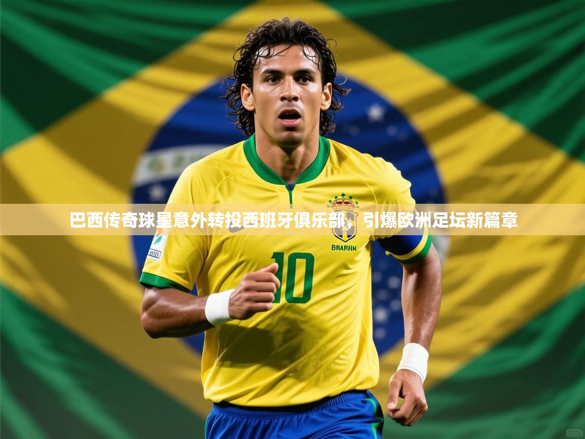 2026 迈博体育 源自欧洲巴西传奇球星意外转投西班牙俱乐部,引爆欧洲足坛新篇章 第2张