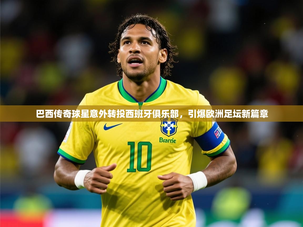 2026 迈博体育 源自欧洲巴西传奇球星意外转投西班牙俱乐部,引爆欧洲足坛新篇章 第3张