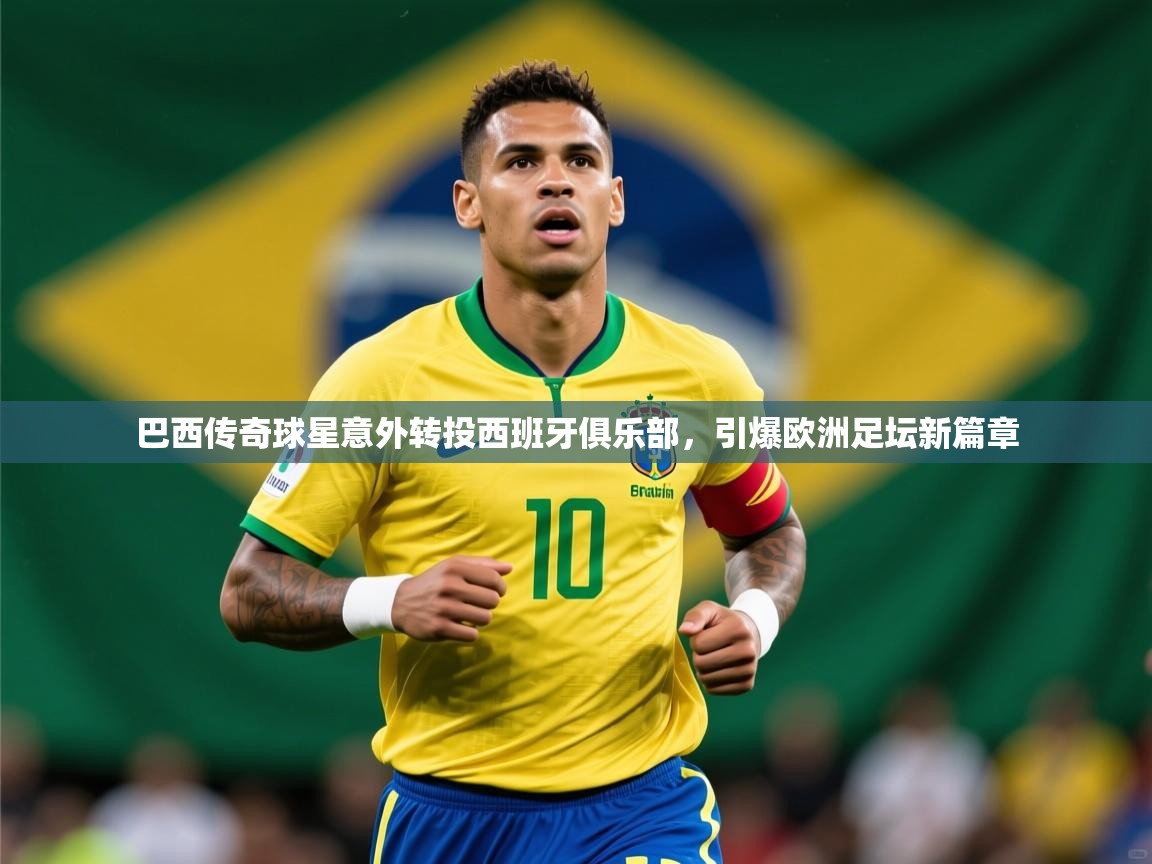 2026 迈博体育 源自欧洲巴西传奇球星意外转投西班牙俱乐部,引爆欧洲足坛新篇章 第4张