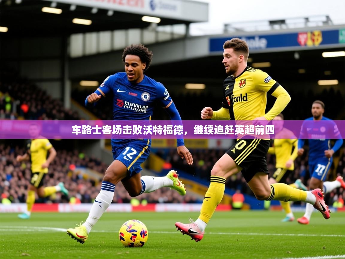 2026 迈博体育投注车路士客场击败沃特福德，继续追赶英超前四  第1张