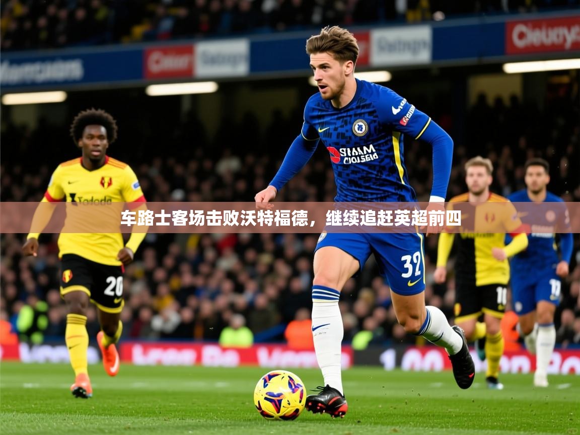 2026 迈博体育投注车路士客场击败沃特福德，继续追赶英超前四  第3张