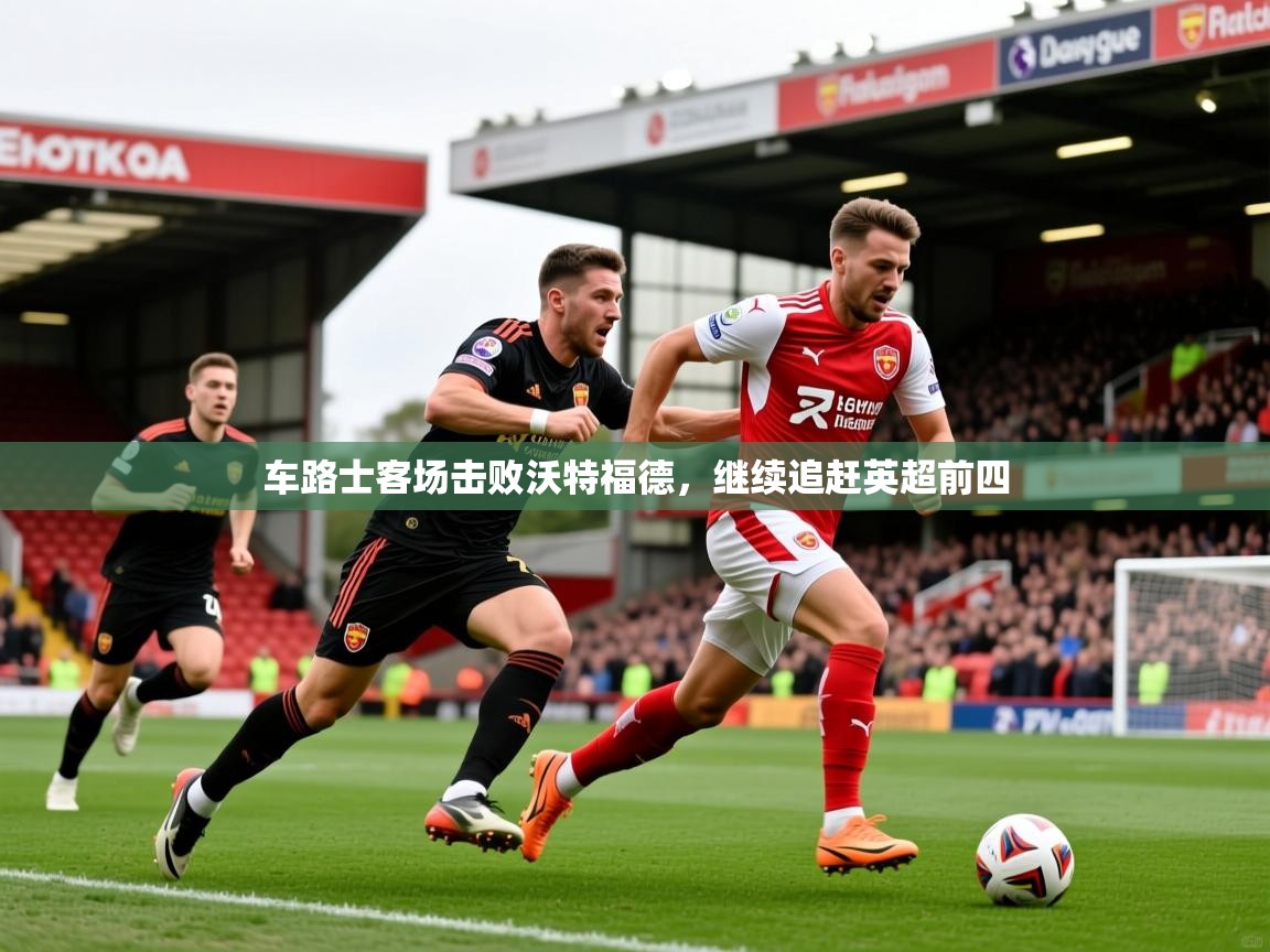 2026 迈博体育投注车路士客场击败沃特福德，继续追赶英超前四  第2张